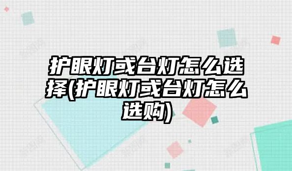 護(hù)眼燈或臺(tái)燈怎么選擇(護(hù)眼燈或臺(tái)燈怎么選購)