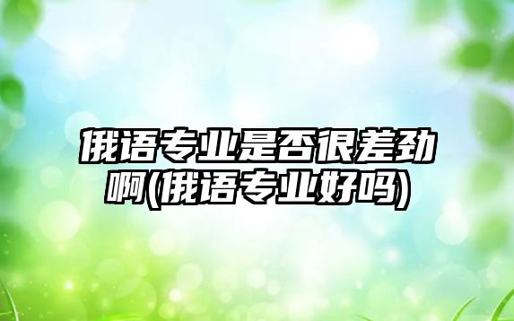 俄語專業(yè)是否很差勁啊(俄語專業(yè)好嗎)