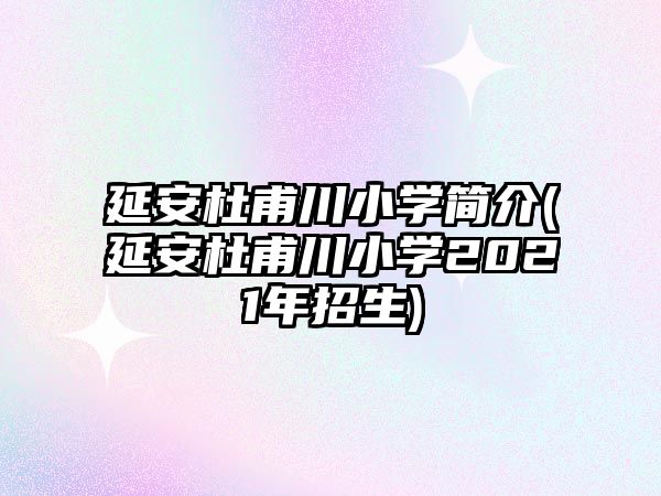 延安杜甫川小學(xué)簡(jiǎn)介(延安杜甫川小學(xué)2021年招生)