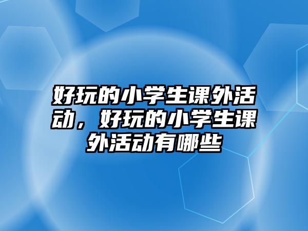 好玩的小學(xué)生課外活動，好玩的小學(xué)生課外活動有哪些