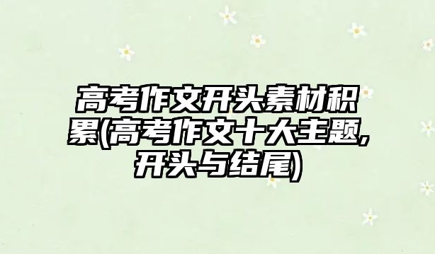 高考作文開(kāi)頭素材積累(高考作文十大主題,開(kāi)頭與結(jié)尾)