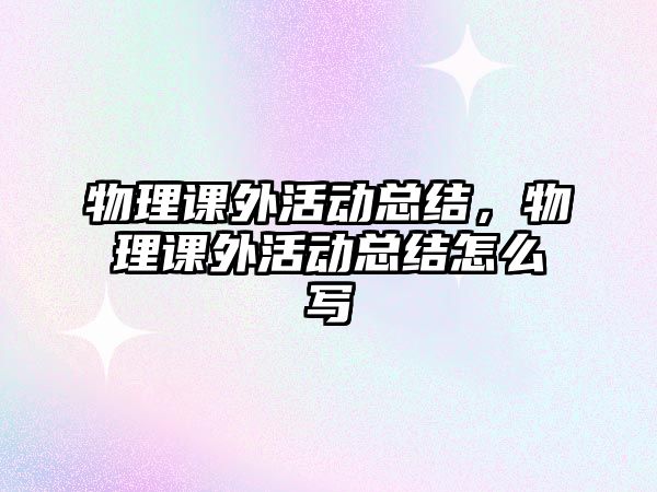 物理課外活動(dòng)總結(jié)，物理課外活動(dòng)總結(jié)怎么寫