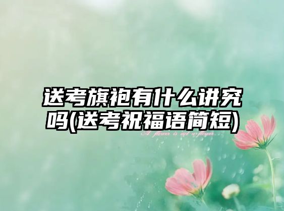送考旗袍有什么講究嗎(送考祝福語簡短)