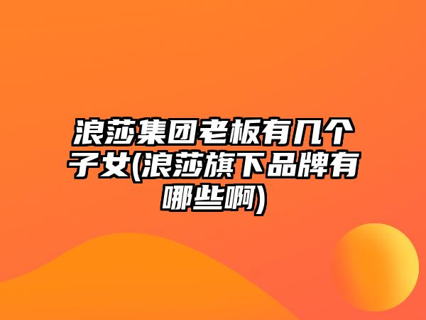 浪莎集團(tuán)老板有幾個(gè)子女(浪莎旗下品牌有哪些啊)