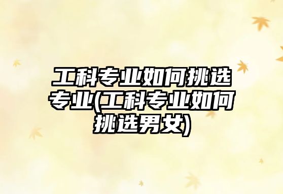 工科專業(yè)如何挑選專業(yè)(工科專業(yè)如何挑選男女)