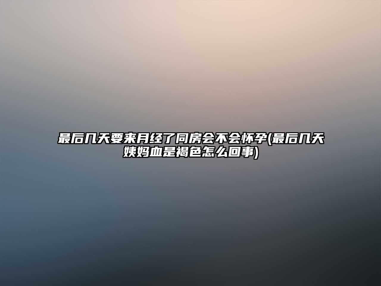 最后幾天要來月經(jīng)了同房會不會懷孕(最后幾天姨媽血是褐色怎么回事)