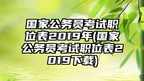 國家公務員考試職位表2019年(國家公務員考試職位表2019下載)