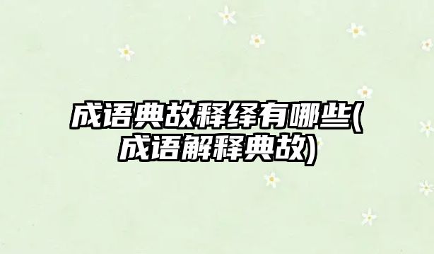 成語典故釋繹有哪些(成語解釋典故)