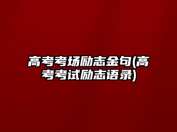 高考考場勵(lì)志金句(高考考試勵(lì)志語錄)