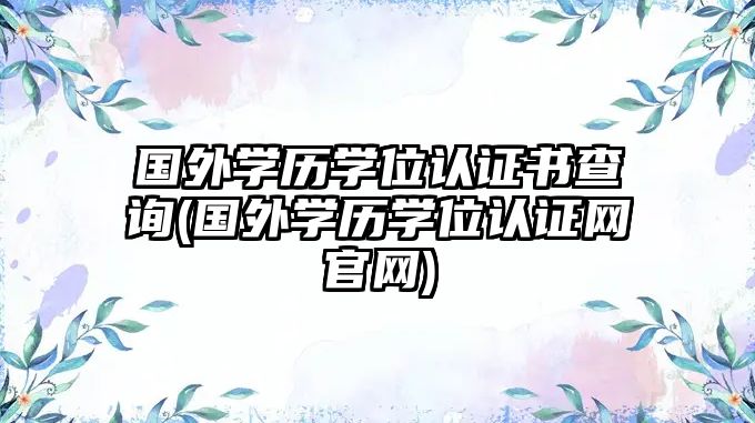 國外學(xué)歷學(xué)位認證書查詢(國外學(xué)歷學(xué)位認證網(wǎng)官網(wǎng))