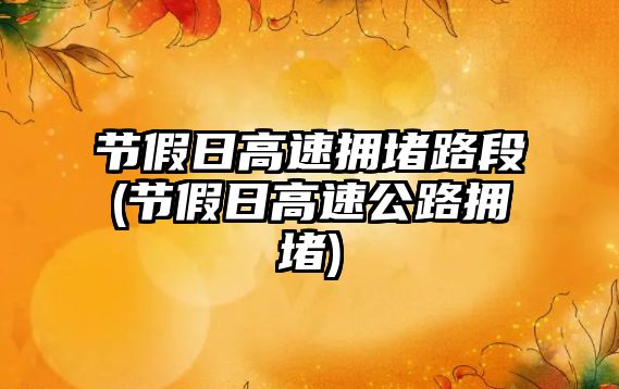 節(jié)假日高速擁堵路段(節(jié)假日高速公路擁堵)