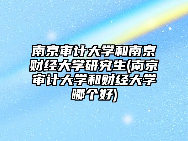 南京審計(jì)大學(xué)和南京財(cái)經(jīng)大學(xué)研究生(南京審計(jì)大學(xué)和財(cái)經(jīng)大學(xué)哪個(gè)好)