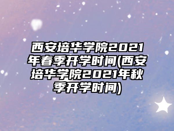 西安培華學(xué)院2021年春季開學(xué)時間(西安培華學(xué)院2021年秋季開學(xué)時間)