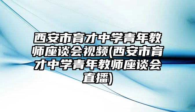 西安市育才中學(xué)青年教師座談會視頻(西安市育才中學(xué)青年教師座談會直播)