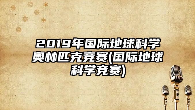 2019年國際地球科學(xué)奧林匹克競(jìng)賽(國際地球科學(xué)競(jìng)賽)