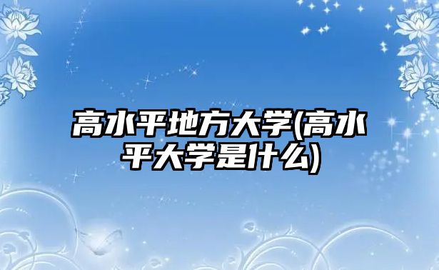 高水平地方大學(xué)(高水平大學(xué)是什么)