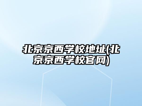 北京京西學(xué)校地址(北京京西學(xué)校官網(wǎng))