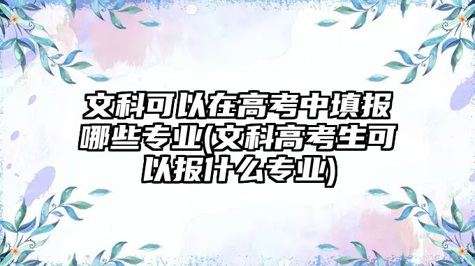 文科可以在高考中填報(bào)哪些專業(yè)(文科高考生可以報(bào)什么專業(yè))