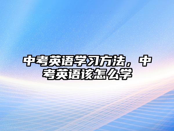 中考英語(yǔ)學(xué)習(xí)方法，中考英語(yǔ)該怎么學(xué)