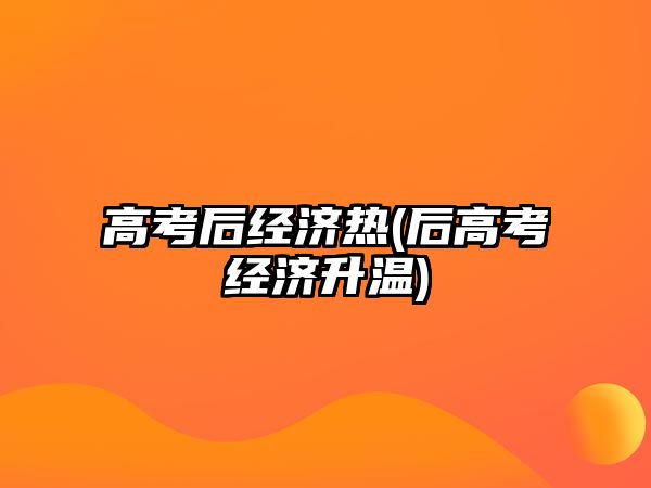 高考后經(jīng)濟(jì)熱(后高考經(jīng)濟(jì)升溫)