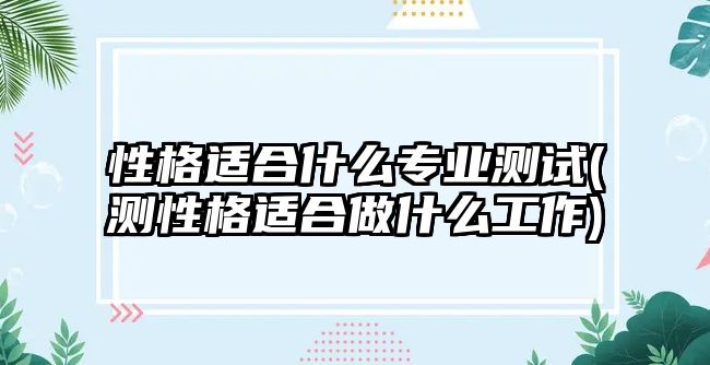 性格適合什么專(zhuān)業(yè)測(cè)試(測(cè)性格適合做什么工作)