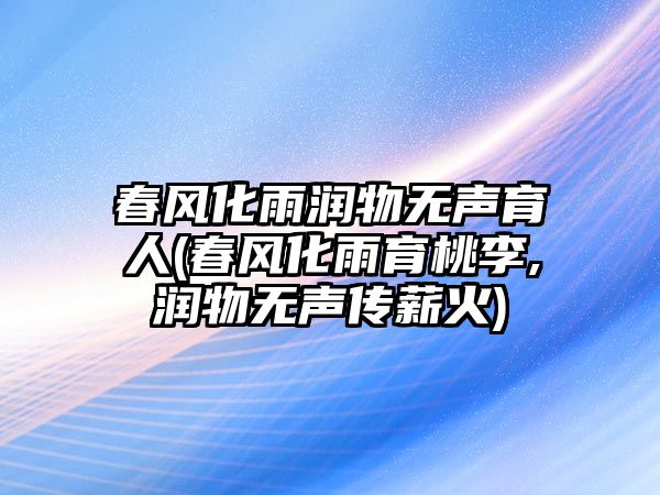 春風(fēng)化雨潤(rùn)物無聲育人(春風(fēng)化雨育桃李,潤(rùn)物無聲傳薪火)