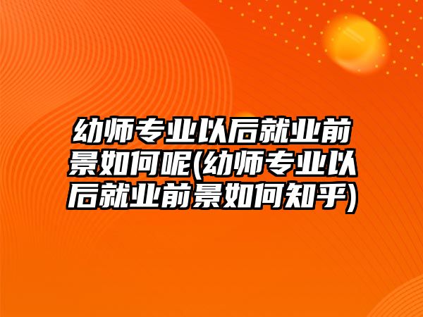 幼師專業(yè)以后就業(yè)前景如何呢(幼師專業(yè)以后就業(yè)前景如何知乎)