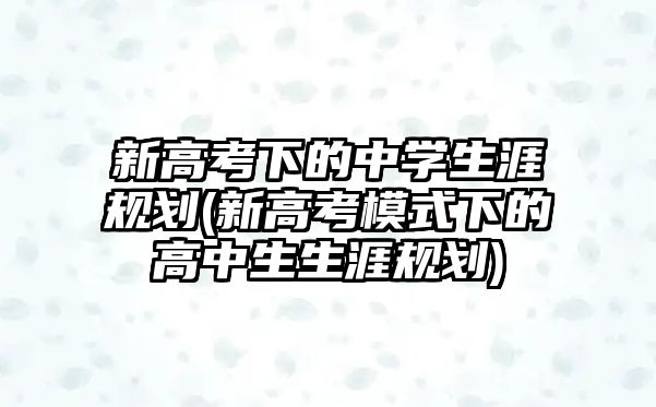 新高考下的中學(xué)生涯規(guī)劃(新高考模式下的高中生生涯規(guī)劃)