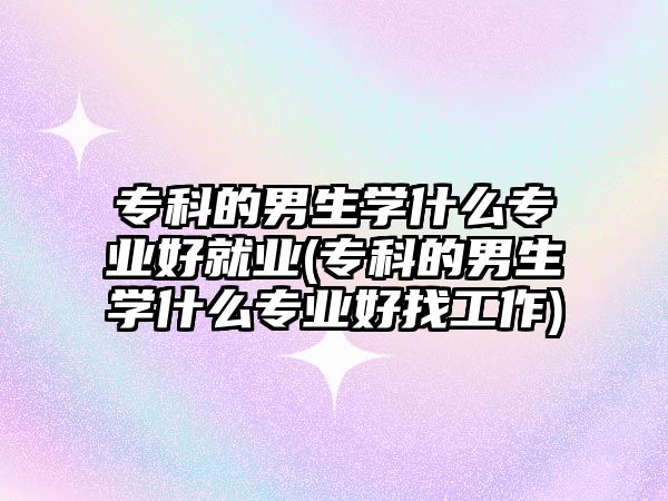 專科的男生學(xué)什么專業(yè)好就業(yè)(?？频哪猩鷮W(xué)什么專業(yè)好找工作)