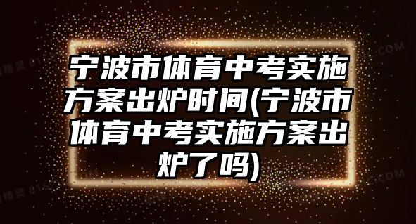 寧波市體育中考實(shí)施方案出爐時(shí)間(寧波市體育中考實(shí)施方案出爐了嗎)