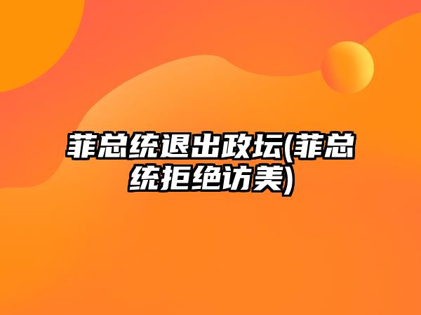 菲總統(tǒng)退出政壇(菲總統(tǒng)拒絕訪美)