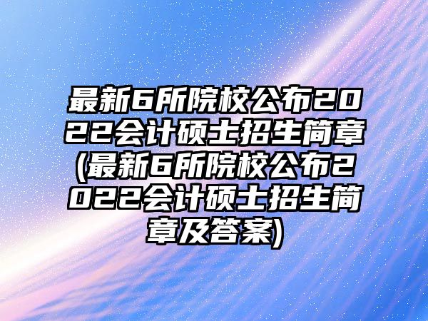 最新6所院校公布2022會計(jì)碩士招生簡章(最新6所院校公布2022會計(jì)碩士招生簡章及答案)