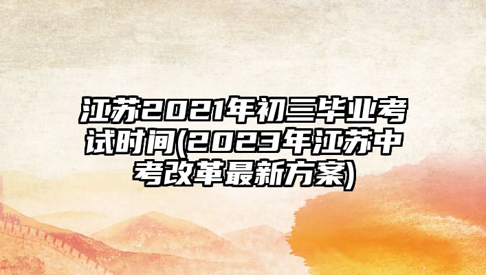 江蘇2021年初三畢業(yè)考試時(shí)間(2023年江蘇中考改革最新方案)