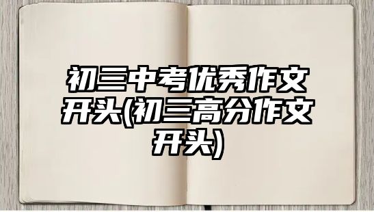 初三中考優(yōu)秀作文開頭(初三高分作文開頭)