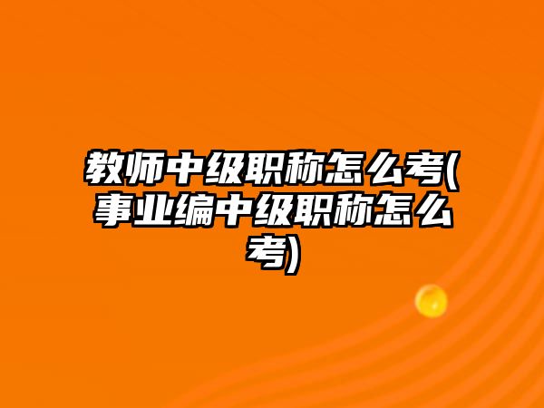 教師中級(jí)職稱(chēng)怎么考(事業(yè)編中級(jí)職稱(chēng)怎么考)