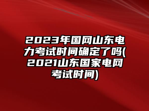 2023年國(guó)網(wǎng)山東電力考試時(shí)間確定了嗎(2021山東國(guó)家電網(wǎng)考試時(shí)間)