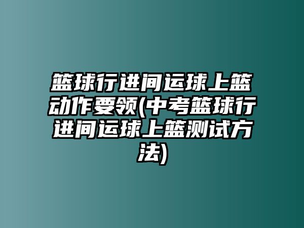 籃球行進間運球上籃動作要領(中考籃球行進間運球上籃測試方法)