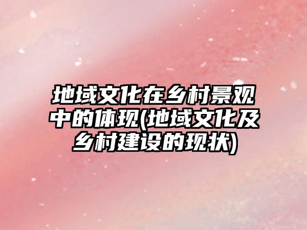 地域文化在鄉(xiāng)村景觀中的體現(xiàn)(地域文化及鄉(xiāng)村建設的現(xiàn)狀)