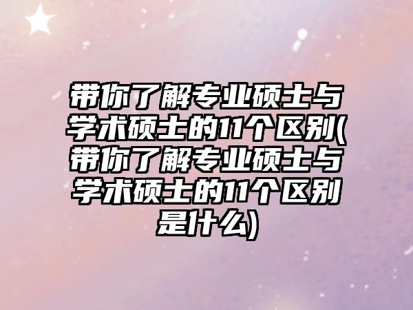 帶你了解專業(yè)碩士與學(xué)術(shù)碩士的11個(gè)區(qū)別(帶你了解專業(yè)碩士與學(xué)術(shù)碩士的11個(gè)區(qū)別是什么)
