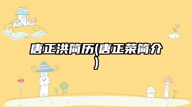 唐正洪簡(jiǎn)歷(唐正榮簡(jiǎn)介)