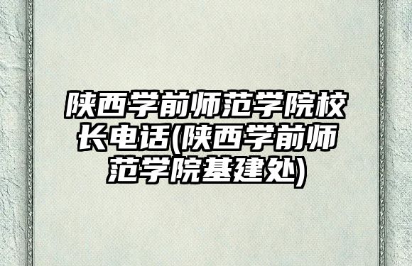 陜西學(xué)前師范學(xué)院校長電話(陜西學(xué)前師范學(xué)院基建處)