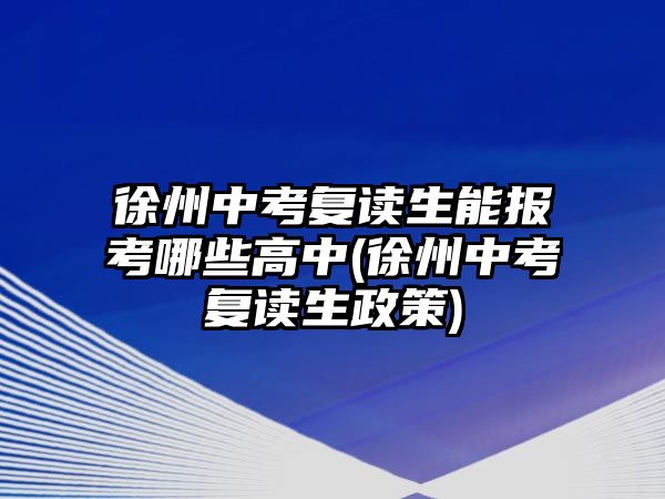 徐州中考復讀生能報考哪些高中(徐州中考復讀生政策)
