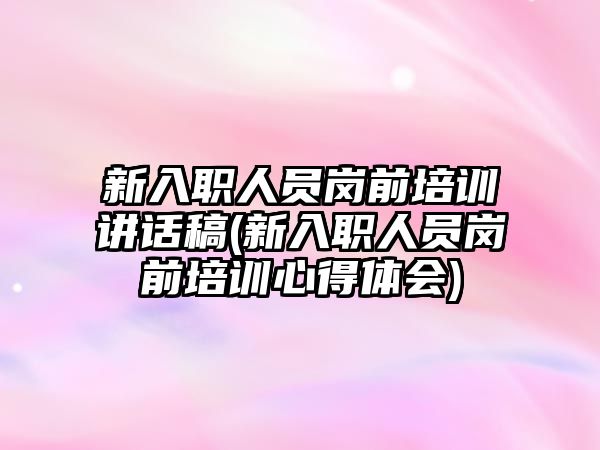 新入職人員崗前培訓(xùn)講話稿(新入職人員崗前培訓(xùn)心得體會)