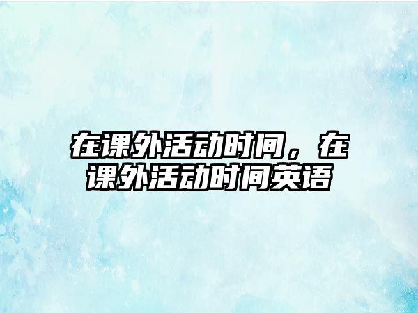 在課外活動(dòng)時(shí)間，在課外活動(dòng)時(shí)間英語