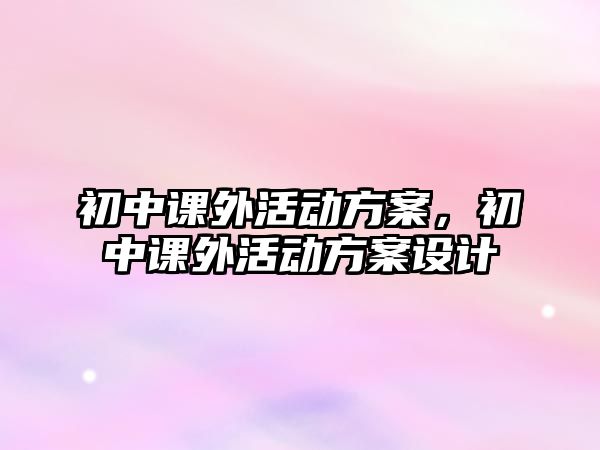 初中課外活動(dòng)方案，初中課外活動(dòng)方案設(shè)計(jì)