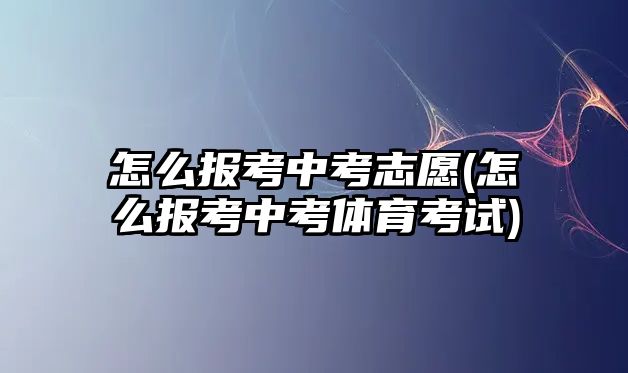 怎么報(bào)考中考志愿(怎么報(bào)考中考體育考試)