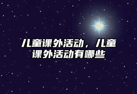 兒童課外活動(dòng),兒童課外活動(dòng)有哪些