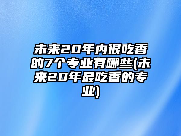 未來(lái)20年內(nèi)很吃香的7個(gè)專(zhuān)業(yè)有哪些(未來(lái)20年最吃香的專(zhuān)業(yè))