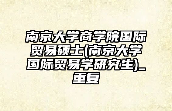 南京大學(xué)商學(xué)院國際貿(mào)易碩士(南京大學(xué)國際貿(mào)易學(xué)研究生)_重復(fù)