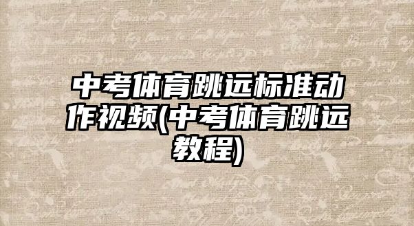 中考體育跳遠標準動作視頻(中考體育跳遠教程)